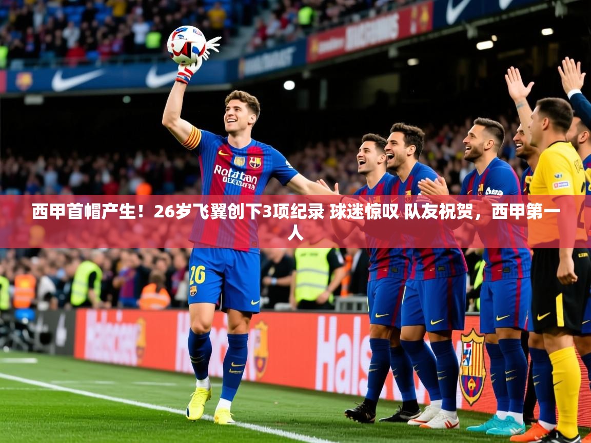 2025澳客体育官网入口西甲首帽产生！26岁飞翼创下3项纪录 球迷惊叹 队友祝贺，西甲第一人  第1张