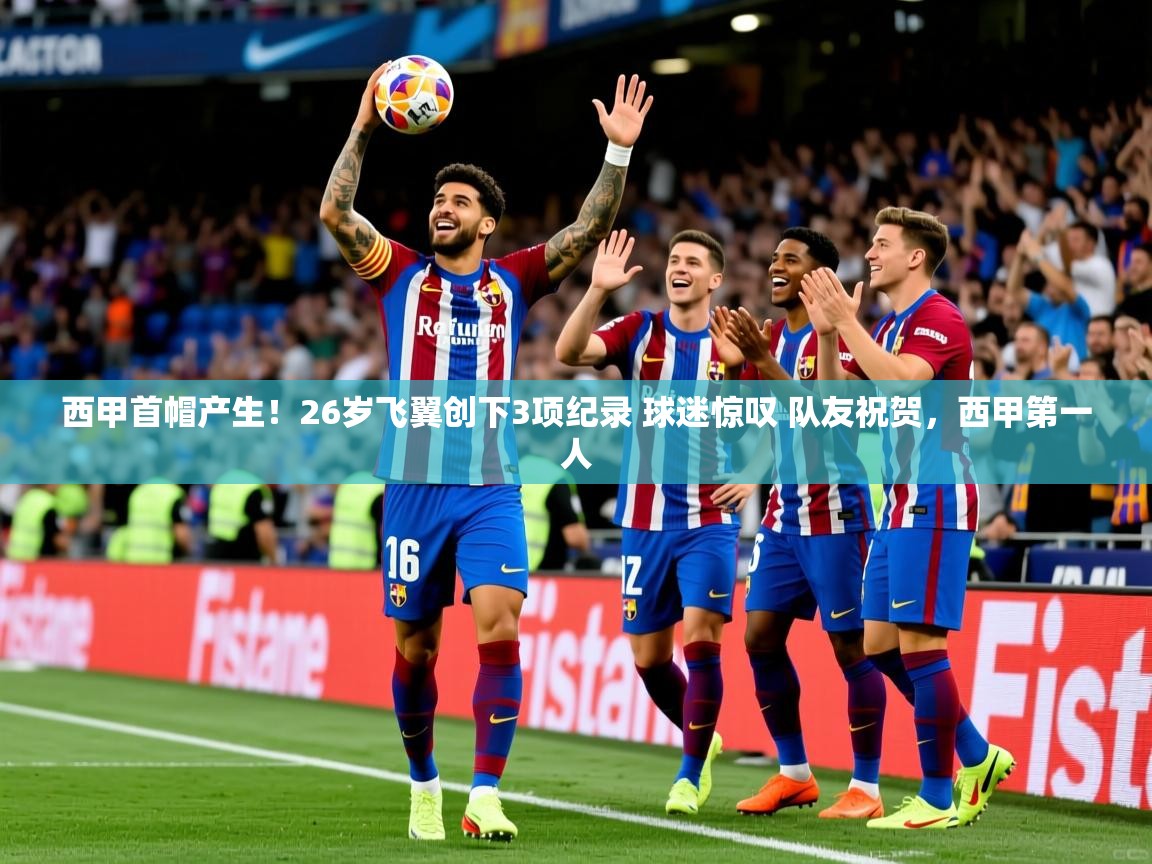 2025澳客体育官网入口西甲首帽产生！26岁飞翼创下3项纪录 球迷惊叹 队友祝贺，西甲第一人  第2张