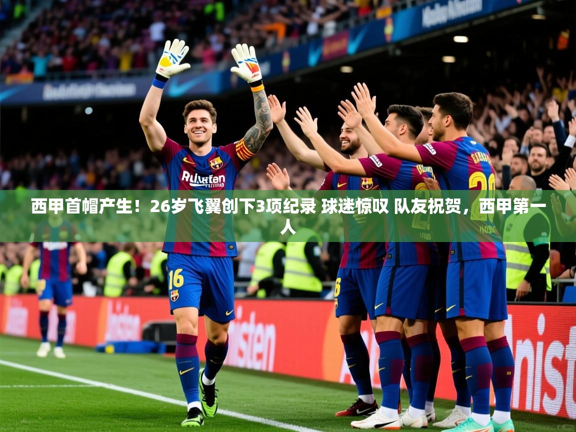2025澳客体育官网入口西甲首帽产生！26岁飞翼创下3项纪录 球迷惊叹 队友祝贺，西甲第一人  第3张
