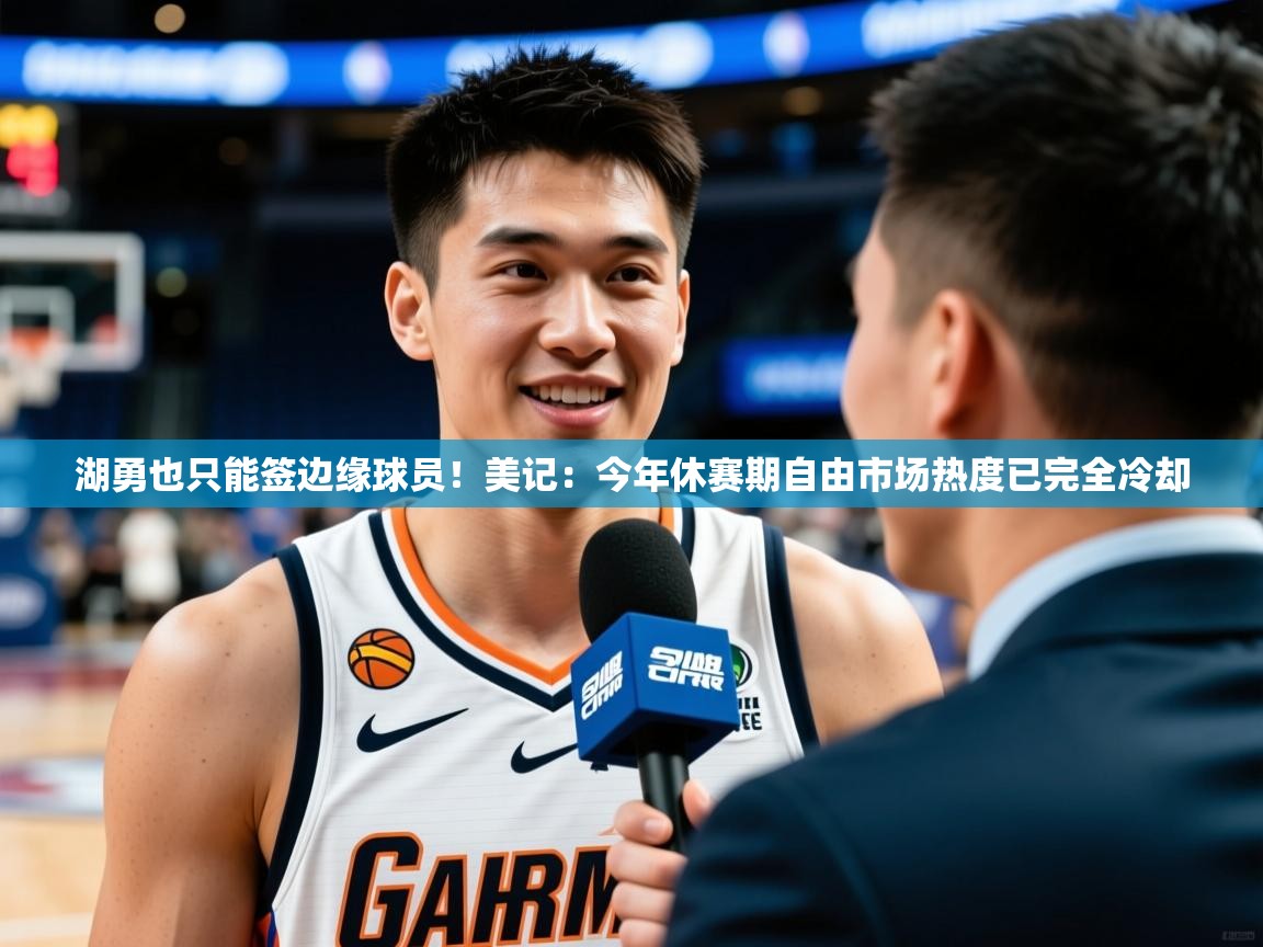 2025澳客体育彩票网湖勇也只能签边缘球员！美记：今年休赛期自由市场热度已完全冷却