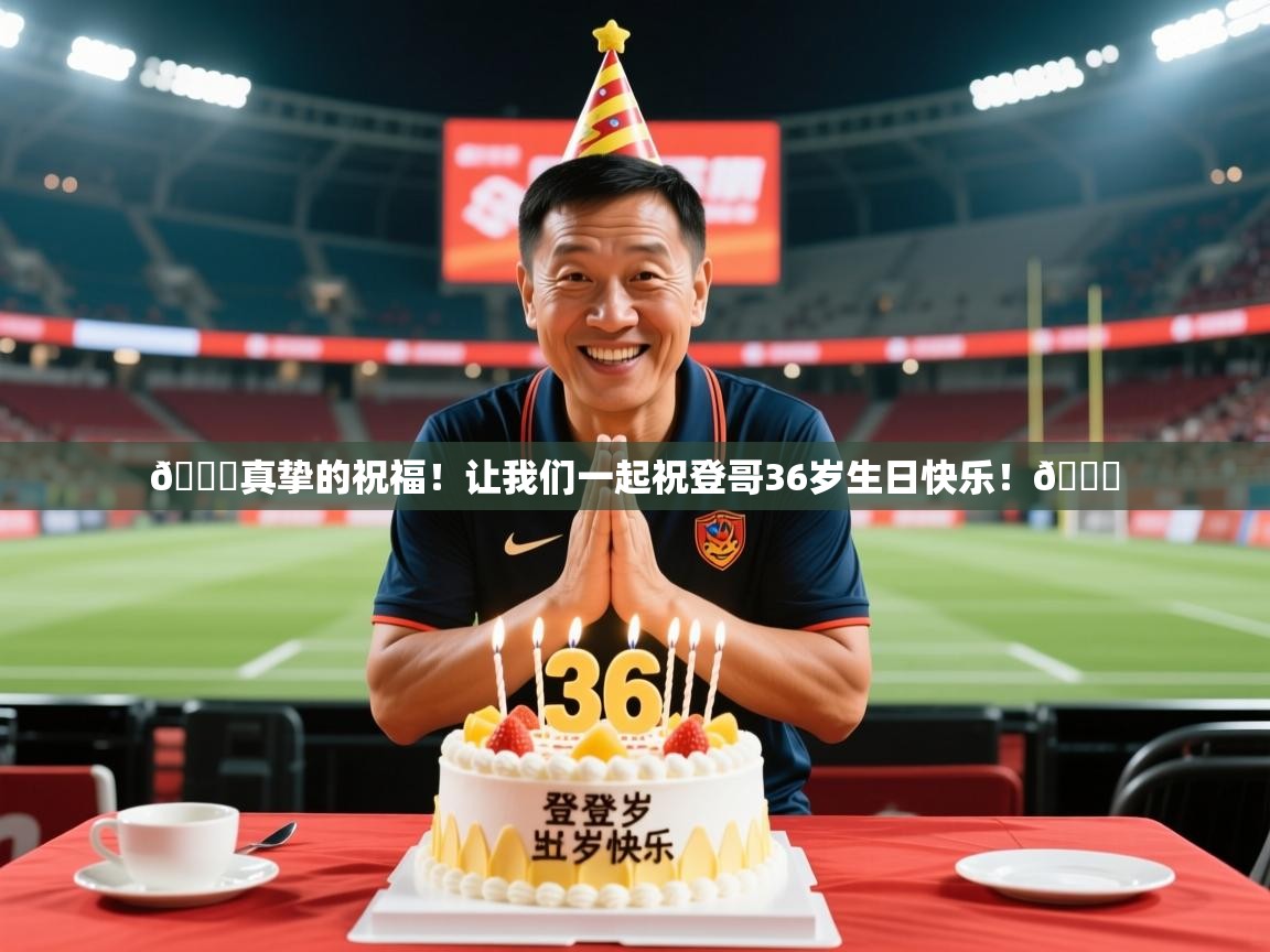 2025澳客体育平台🎂真挚的祝福！让我们一起祝登哥36岁生日快乐！🎂