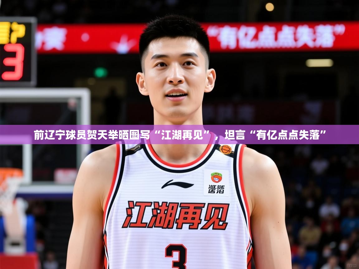 2025澳客体育投注前辽宁球员贺天举晒图写“江湖再见”，坦言“有亿点点失落”