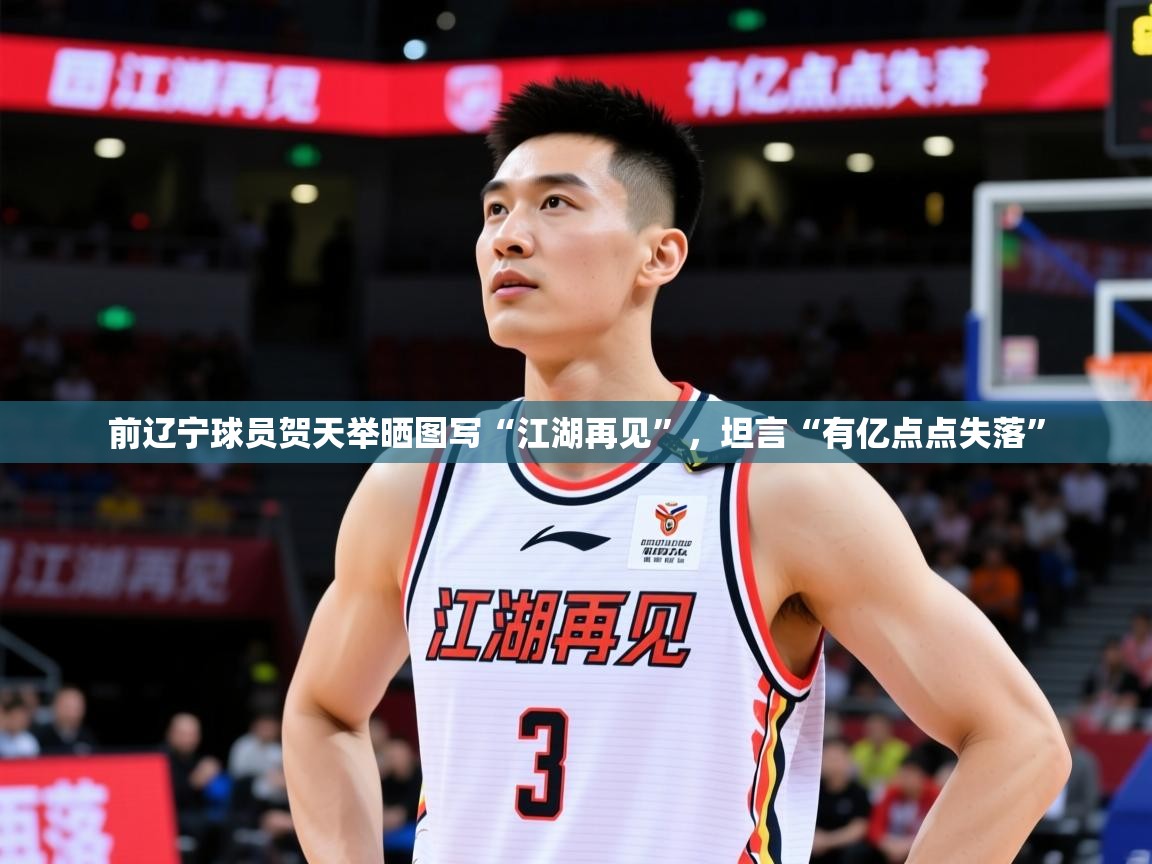 2025澳客体育投注前辽宁球员贺天举晒图写“江湖再见”，坦言“有亿点点失落”  第4张