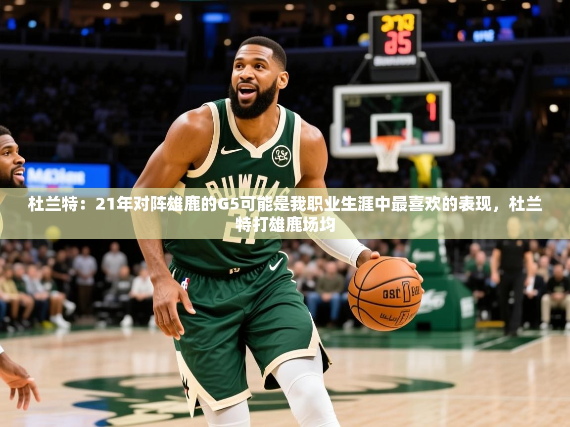 2025澳客体育直播杜兰特：21年对阵雄鹿的G5可能是我职业生涯中最喜欢的表现，杜兰特打雄鹿场均  第3张