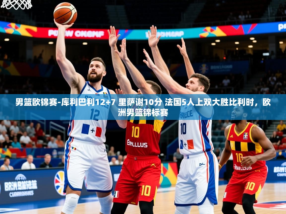 2025澳客体育官网男篮欧锦赛-库利巴利12+7 里萨谢10分 法国5人上双大胜比利时,欧洲男篮锦标赛 第2张