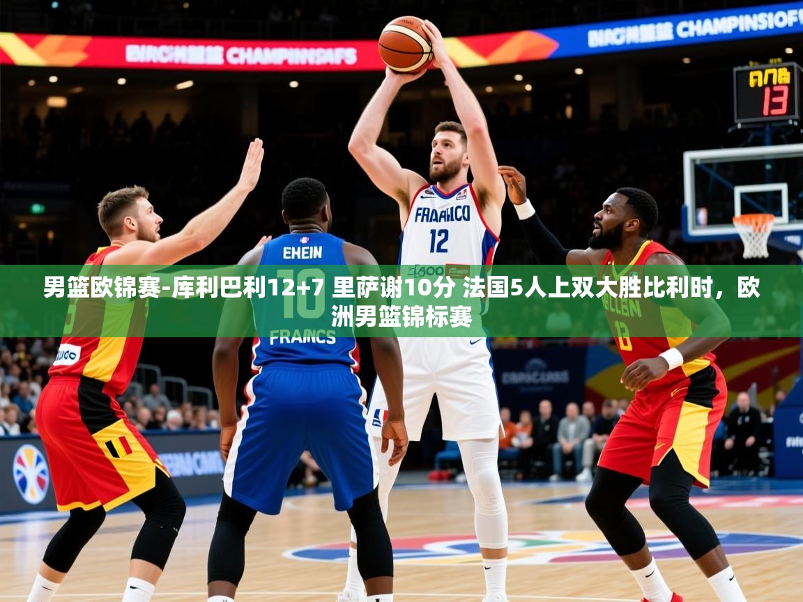 2025澳客体育官网男篮欧锦赛-库利巴利12+7 里萨谢10分 法国5人上双大胜比利时,欧洲男篮锦标赛 第3张