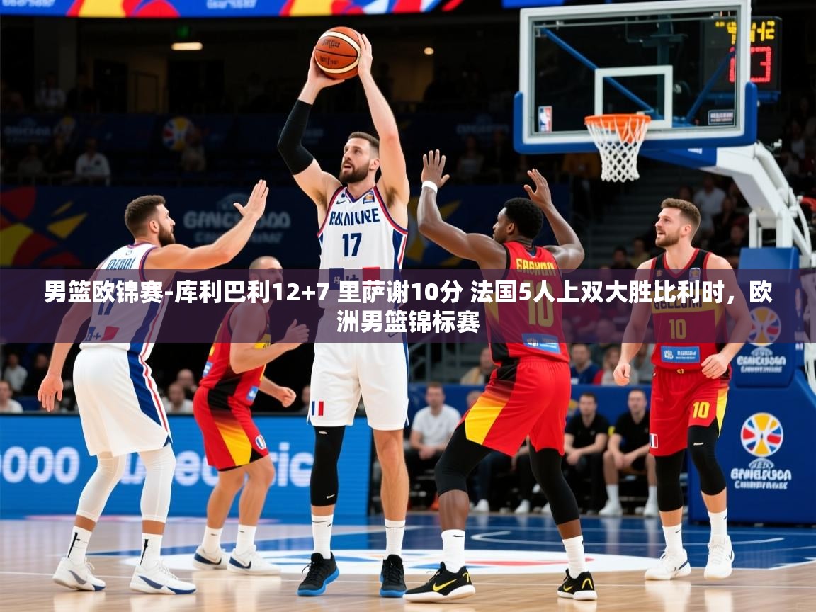 2025澳客体育官网男篮欧锦赛-库利巴利12+7 里萨谢10分 法国5人上双大胜比利时,欧洲男篮锦标赛 第4张