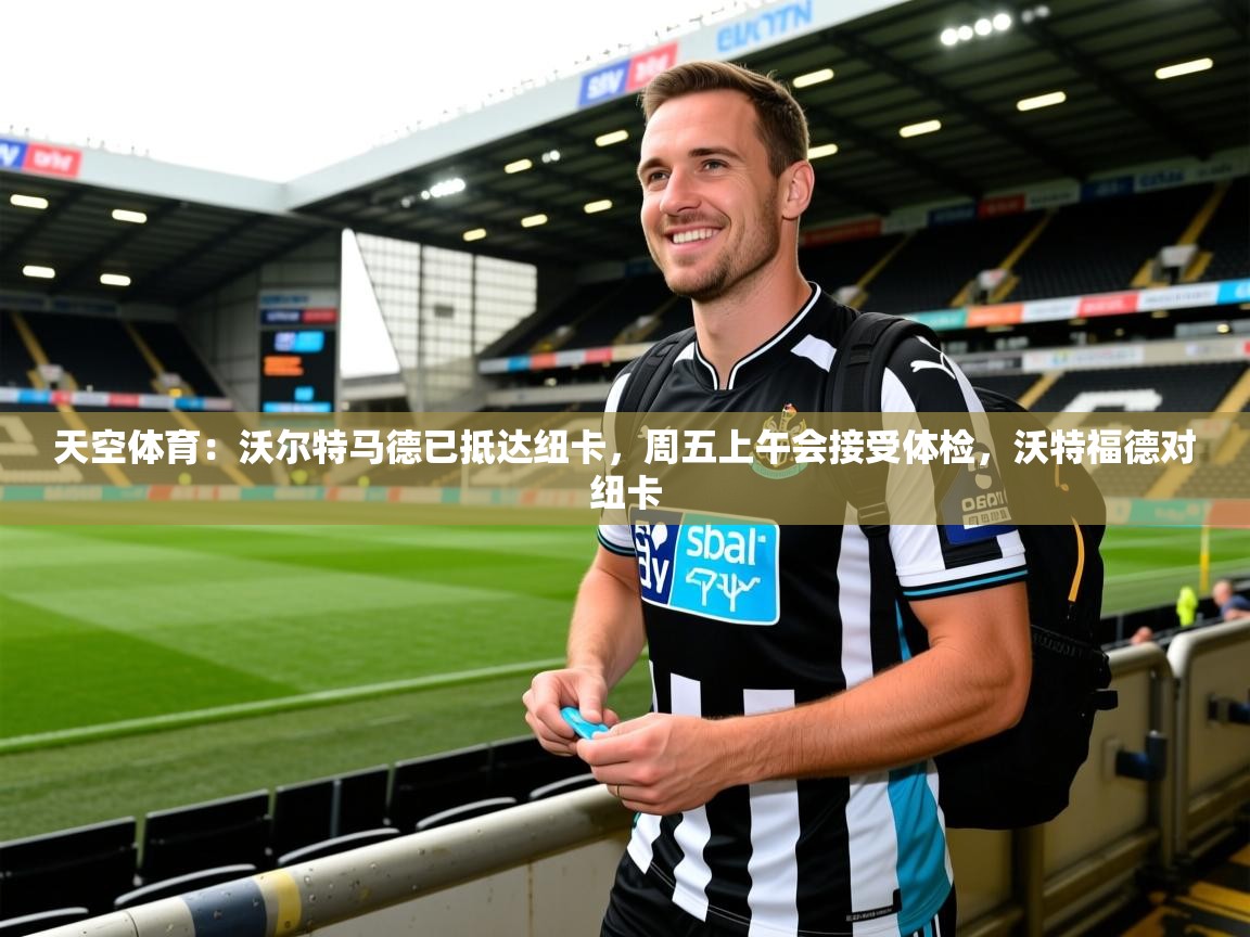 2025澳客体育新闻天空体育：沃尔特马德已抵达纽卡，周五上午会接受体检，沃特福德对纽卡