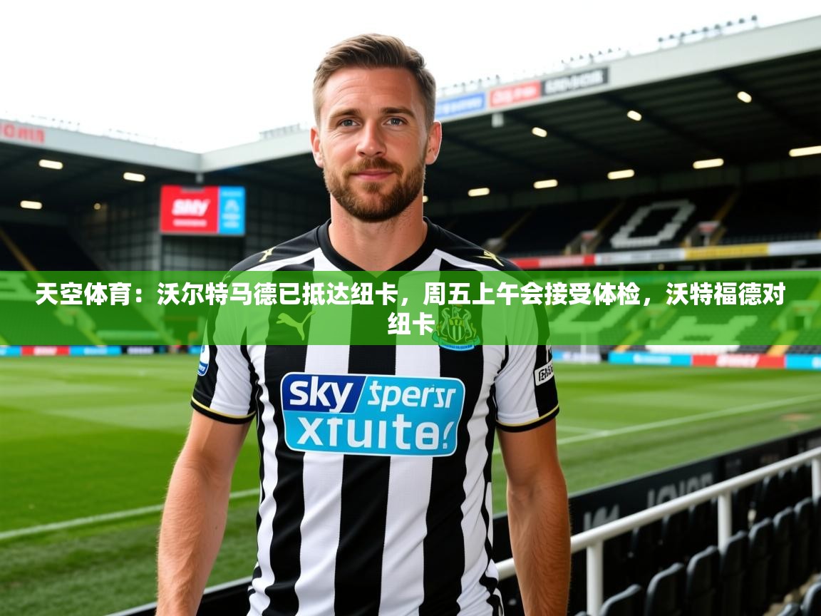 2025澳客体育新闻天空体育：沃尔特马德已抵达纽卡，周五上午会接受体检，沃特福德对纽卡  第2张