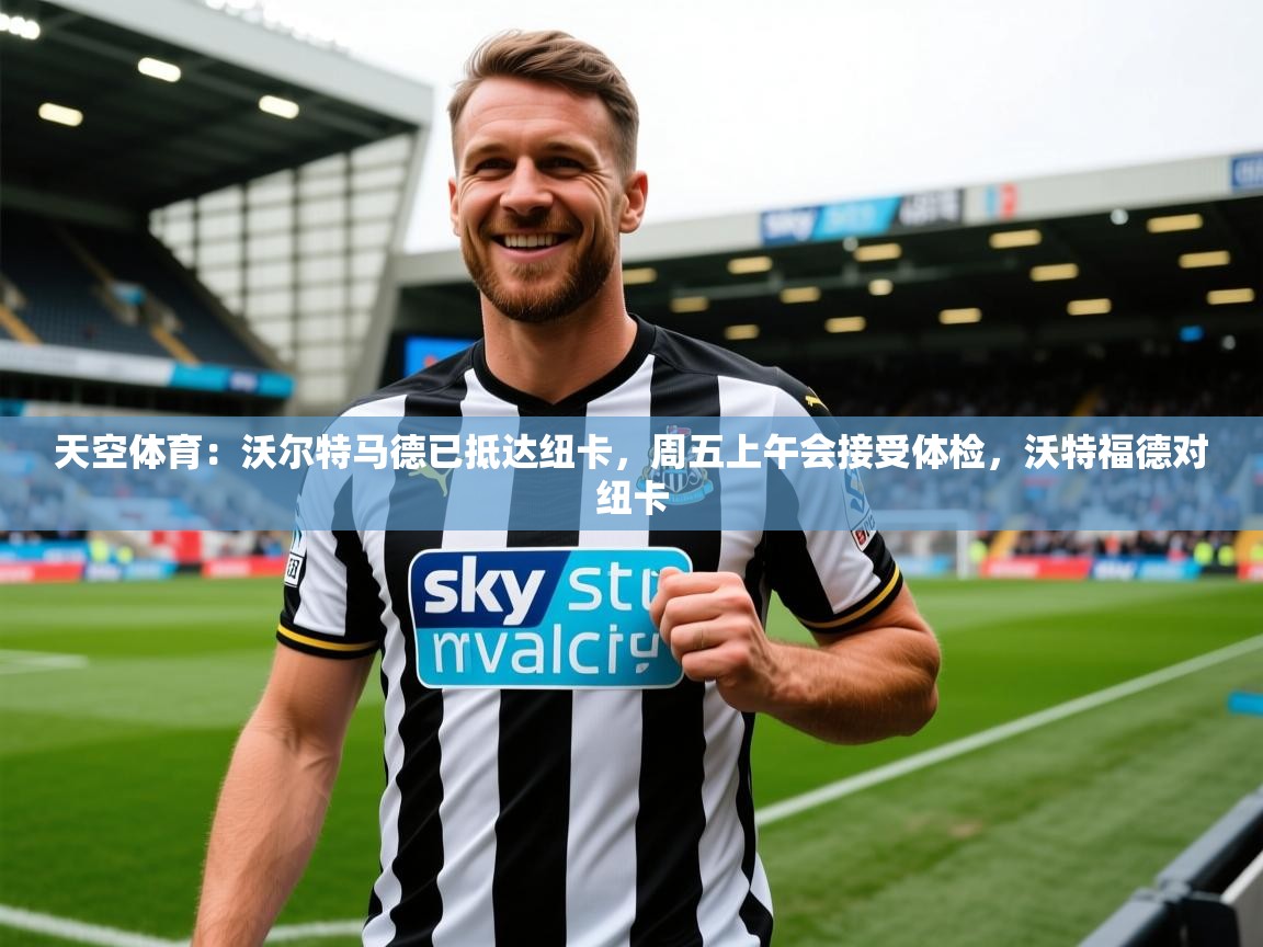 2025澳客体育新闻天空体育：沃尔特马德已抵达纽卡，周五上午会接受体检，沃特福德对纽卡  第4张