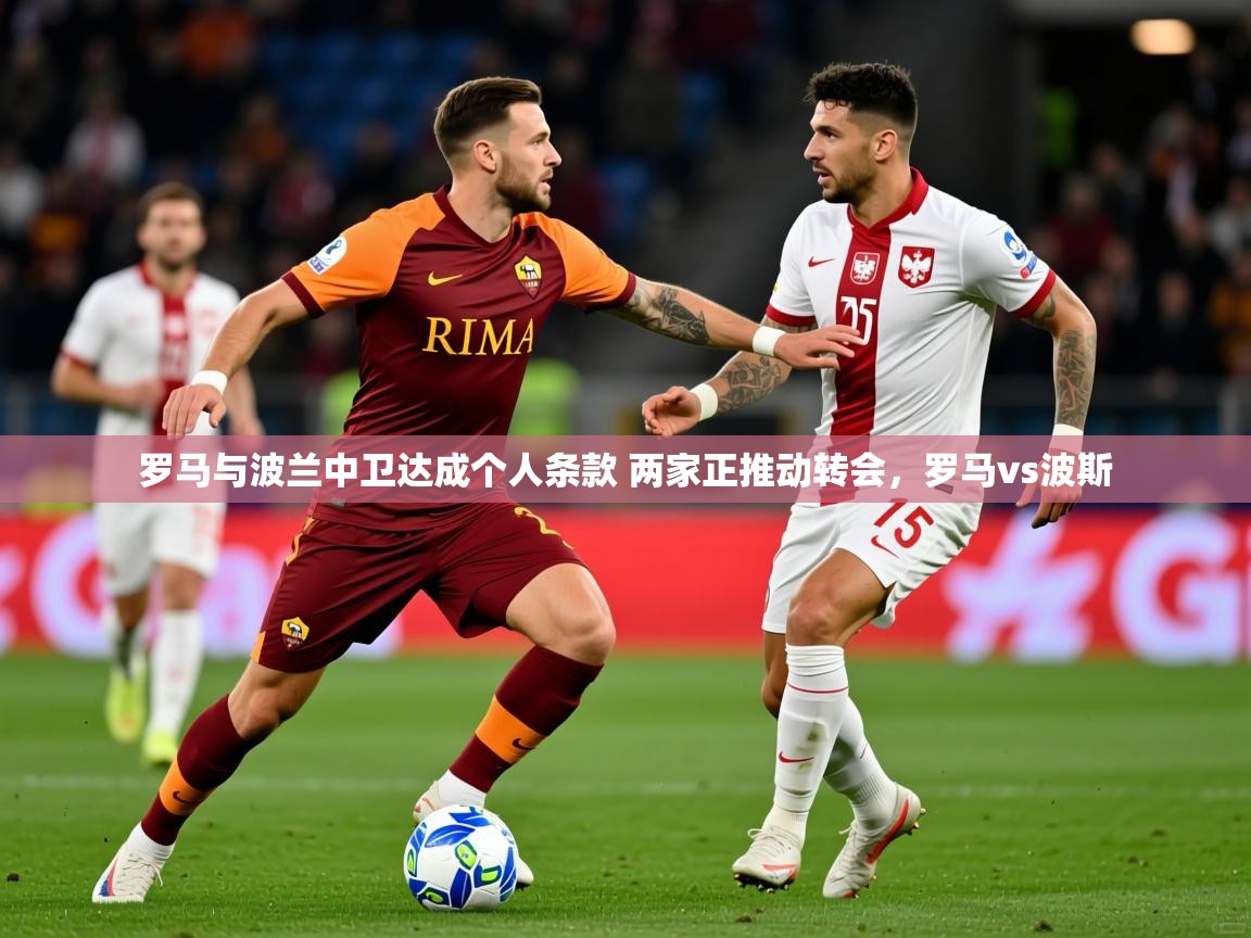 2025澳客体育罗马与波兰中卫达成个人条款 两家正推动转会，罗马vs波斯  第4张