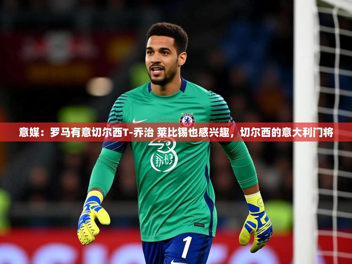 2025澳客体育彩票网站意媒:罗马有意切尔西T-乔治 莱比锡也感兴趣,切尔西的意大利门将 第1张