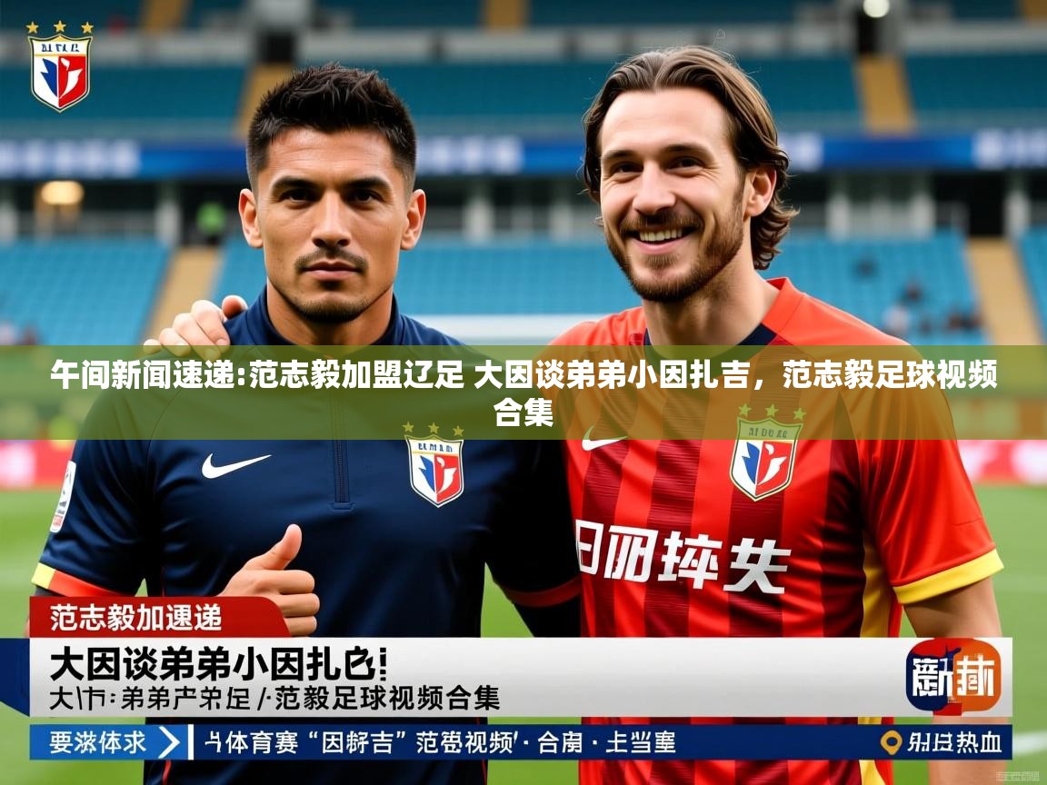 2025澳客体育app午间新闻速递:范志毅加盟辽足 大因谈弟弟小因扎吉，范志毅足球视频合集  第1张