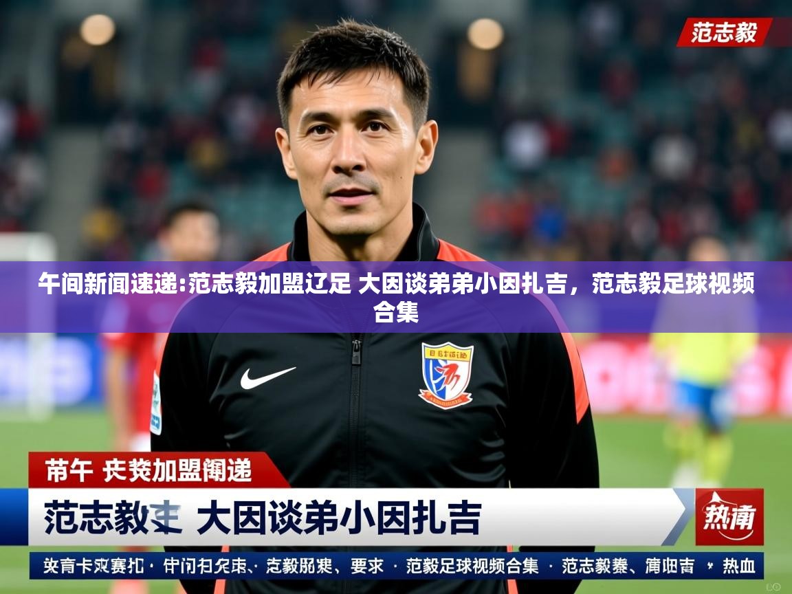 2025澳客体育app午间新闻速递:范志毅加盟辽足 大因谈弟弟小因扎吉，范志毅足球视频合集  第2张