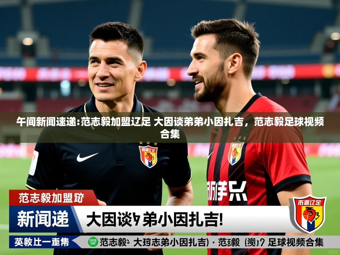 2025澳客体育app午间新闻速递:范志毅加盟辽足 大因谈弟弟小因扎吉，范志毅足球视频合集  第3张